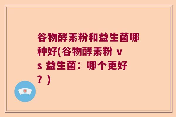 谷物酵素粉和益生菌哪种好(谷物酵素粉 vs 益生菌：哪个更好？)