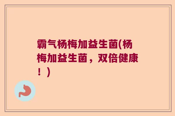 霸气杨梅加益生菌(杨梅加益生菌，双倍健康！)