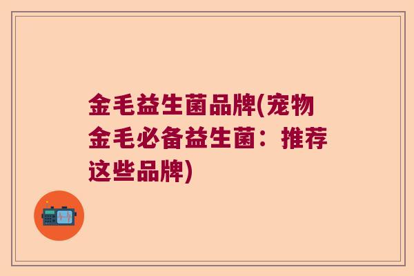 金毛益生菌品牌(宠物金毛必备益生菌:推荐这些品牌) 金毛益生菌品牌(宠物金毛必备益生菌:推荐这些品牌)