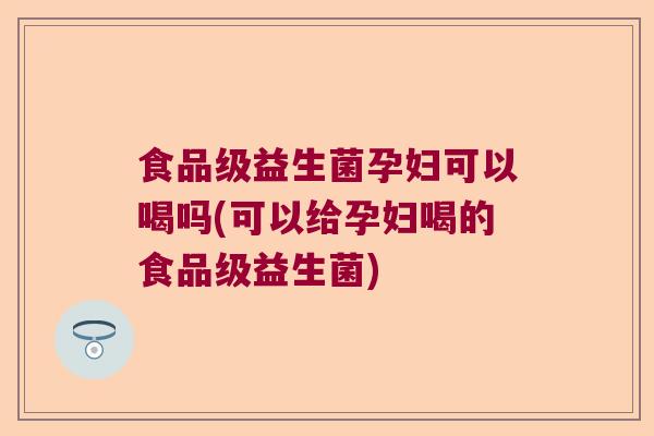 食品级益生菌孕妇可以喝吗(可以给孕妇喝的食品级益生菌) 食品级益生菌孕妇可以喝吗(可以给孕妇喝的食品级益生菌)
