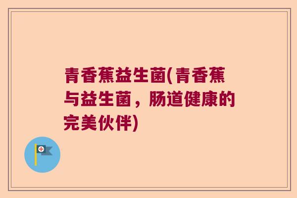 青香蕉益生菌(青香蕉与益生菌，肠道健康的完美伙伴)