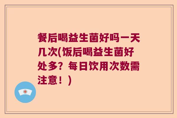 餐后喝益生菌好吗一天几次(饭后喝益生菌好处多?每日饮用次数需注意!) 餐后喝益生菌好吗一天几次(饭后喝益生菌好处多?每日饮用次数需注意!)