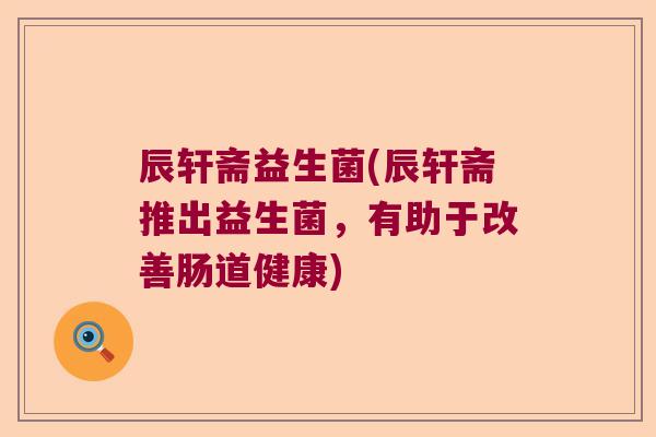 辰轩斋益生菌(辰轩斋推出益生菌，有助于改善肠道健康)