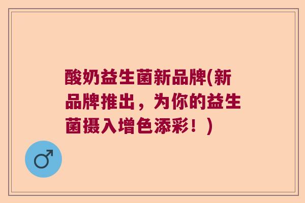 酸奶益生菌新品牌(新品牌推出，为你的益生菌摄入增色添彩！)