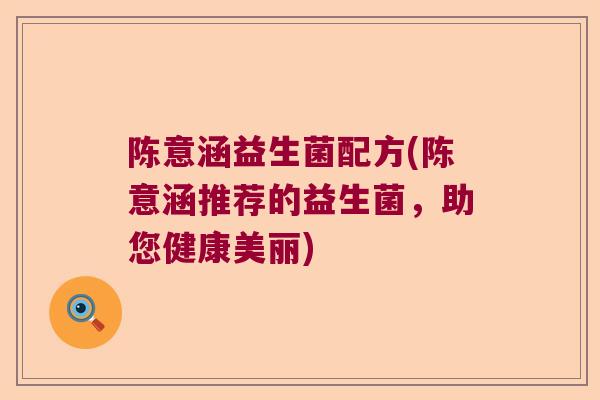陈意涵益生菌配方(陈意涵推荐的益生菌，助您健康美丽)