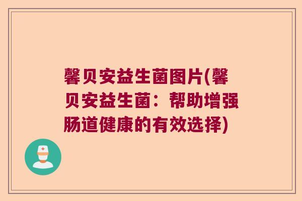 馨贝安益生菌图片(馨贝安益生菌:帮助增强肠道健康的有效选择) 馨贝安益生菌图片(馨贝安益生菌:帮助增强肠道健康的有效选择)