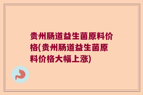 贵州肠道益生菌原料价格(贵州肠道益生菌原料价格大幅上涨)