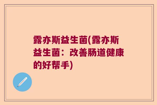 露亦斯益生菌(露亦斯益生菌：改善肠道健康的好帮手)