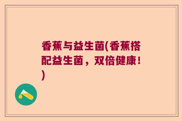 香蕉与益生菌(香蕉搭配益生菌,双倍健康!) 香蕉与益生菌(香蕉搭配益生菌,双倍健康!)