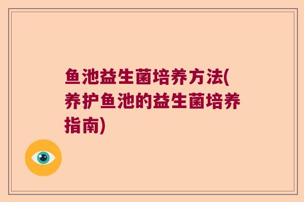 鱼池益生菌培养方法(养护鱼池的益生菌培养指南) 鱼池益生菌培养方法(养护鱼池的益生菌培养指南)