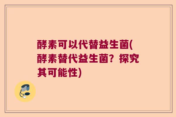 酵素可以代替益生菌(酵素替代益生菌？探究其可能性)
