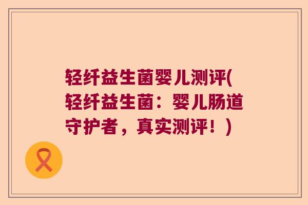 轻纤益生菌婴儿测评(轻纤益生菌:婴儿肠道守护者,真实测评!) 轻纤益生菌婴儿测评(轻纤益生菌:婴儿肠道守护者,真实测评!)