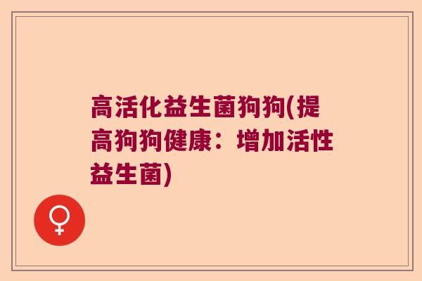 高活化益生菌狗狗(提高狗狗健康:增加活性益生菌) 高活化益生菌狗狗(提高狗狗健康:增加活性益生菌)