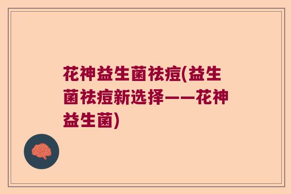 花神益生菌祛痘(益生菌祛痘新选择——花神益生菌)