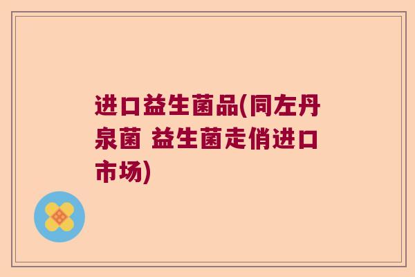 进口益生菌品(同左丹泉菌 益生菌走俏进口市场)