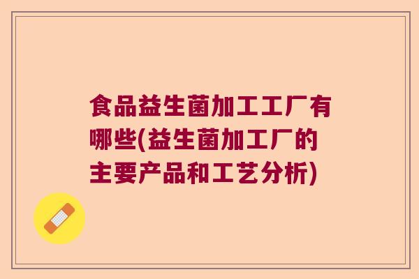 食品益生菌加工工厂有哪些(益生菌加工厂的主要产品和工艺分析) 食品益生菌加工工厂有哪些(益生菌加工厂的主要产品和工艺分析)
