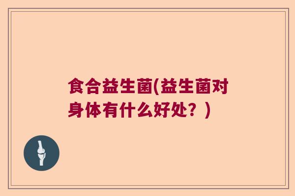 食合益生菌(益生菌对身体有什么好处?) 食合益生菌(益生菌对身体有什么好处?)