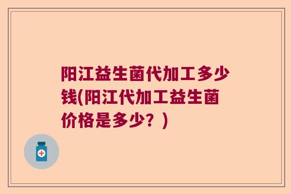 阳江益生菌代加工多少钱(阳江代加工益生菌价格是多少？)