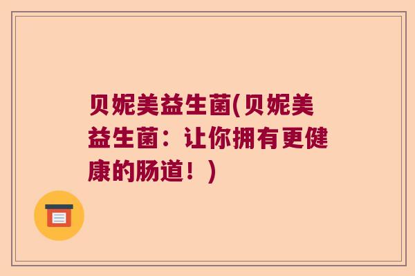 贝妮美益生菌(贝妮美益生菌:让你拥有更健康的肠道!) 贝妮美益生菌(贝妮美益生菌:让你拥有更健康的肠道!)
