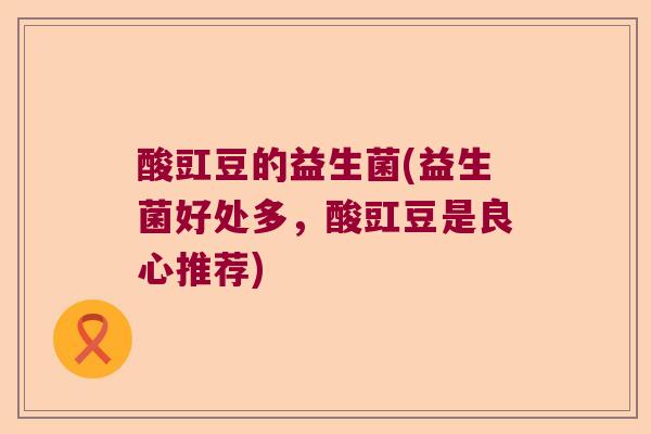 酸豇豆的益生菌(益生菌好处多,酸豇豆是良心推荐) 酸豇豆的益生菌(益生菌好处多,酸豇豆是良心推荐)