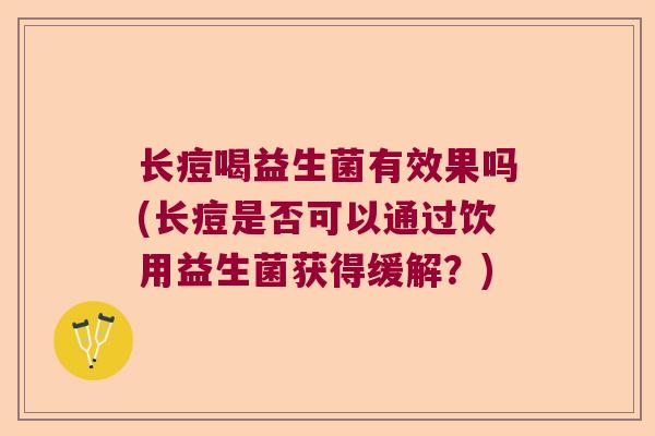 长痘喝益生菌有效果吗(长痘是否可以通过饮用益生菌获得缓解？)