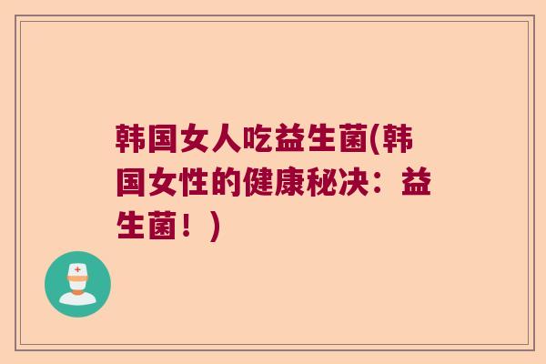 韩国女人吃益生菌(韩国女性的健康秘决：益生菌！)