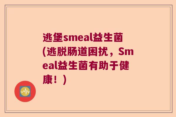 逃堡smeal益生菌(逃脱肠道困扰，Smeal益生菌有助于健康！)