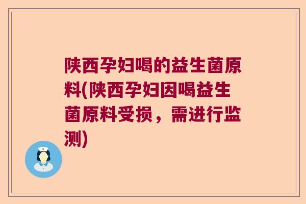 陕西孕妇喝的益生菌原料(陕西孕妇因喝益生菌原料受损,需进行监测) 陕西孕妇喝的益生菌原料(陕西孕妇因喝益生菌原料受损,需进行监测)