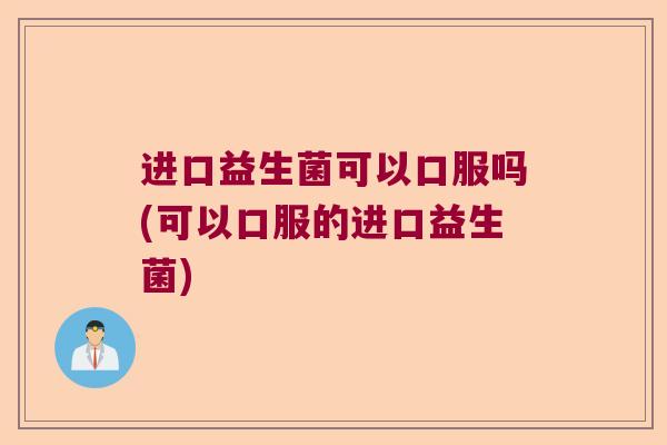 进口益生菌可以口服吗(可以口服的进口益生菌)