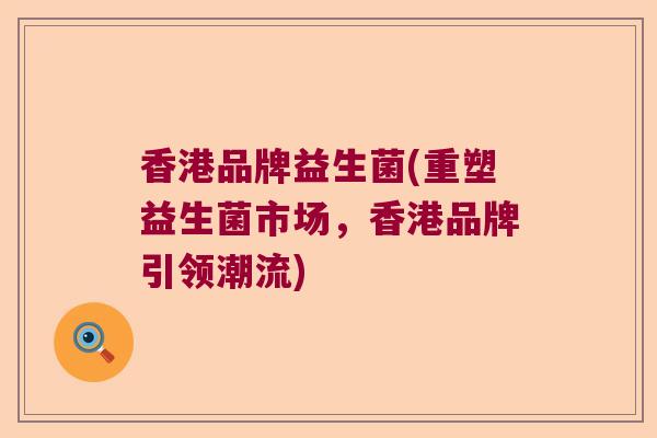 香港品牌益生菌(重塑益生菌市场，香港品牌引领潮流)