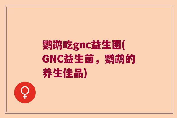 鹦鹉吃gnc益生菌(GNC益生菌,鹦鹉的养生佳品) 鹦鹉吃gnc益生菌(GNC益生菌,鹦鹉的养生佳品)