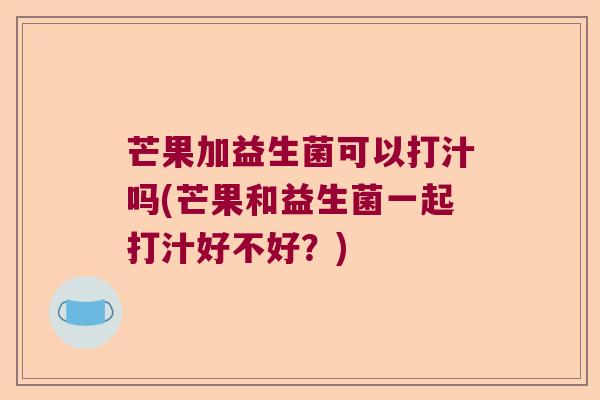 芒果加益生菌可以打汁吗(芒果和益生菌一起打汁好不好？)