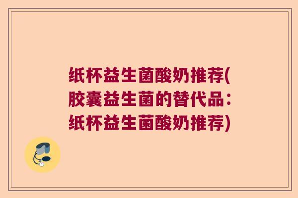 纸杯益生菌酸奶推荐(胶囊益生菌的替代品:纸杯益生菌酸奶推荐) 纸杯益生菌酸奶推荐(胶囊益生菌的替代品:纸杯益生菌酸奶推荐)