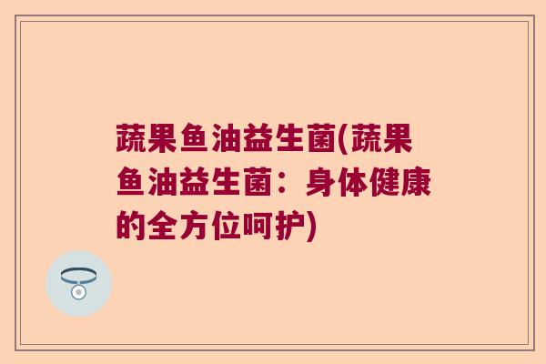 蔬果鱼油益生菌(蔬果鱼油益生菌：身体健康的全方位呵护)