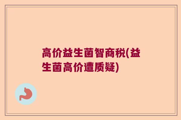 高价益生菌智商税(益生菌高价遭质疑)