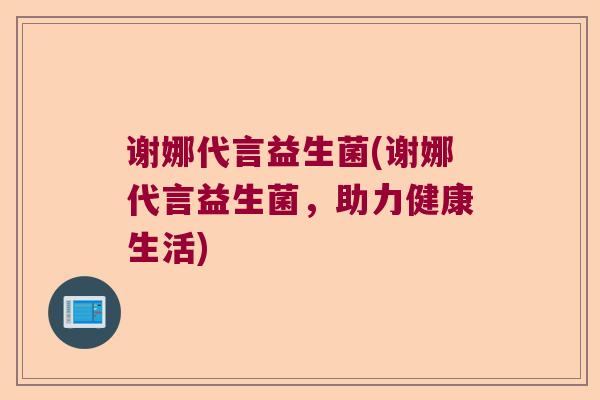 谢娜代言益生菌(谢娜代言益生菌，助力健康生活)