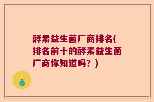 酵素益生菌厂商排名(排名前十的酵素益生菌厂商你知道吗？)