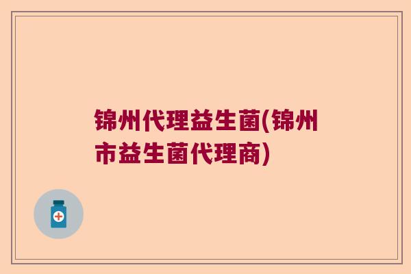 锦州代理益生菌(锦州市益生菌代理商) 锦州代理益生菌(锦州市益生菌代理商)
