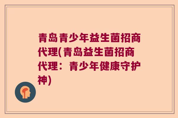 青岛青少年益生菌招商代理(青岛益生菌招商代理:青少年健康守护神) 青岛青少年益生菌招商代理(青岛益生菌招商代理:青少年健康守护神)