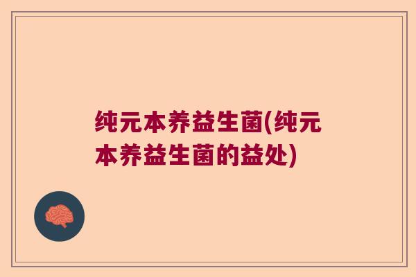 纯元本养益生菌(纯元本养益生菌的益处)