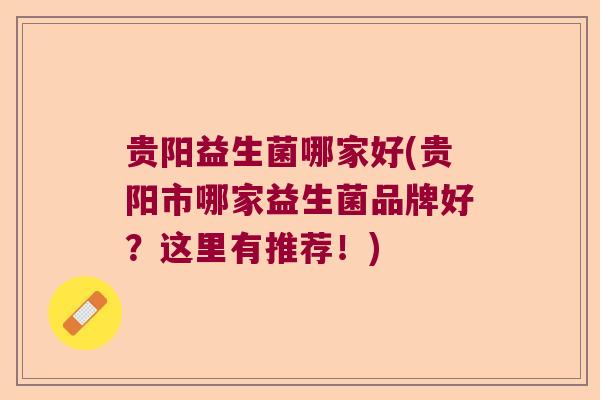 贵阳益生菌哪家好(贵阳市哪家益生菌品牌好?这里有推荐!) 贵阳益生菌哪家好(贵阳市哪家益生菌品牌好?这里有推荐!)
