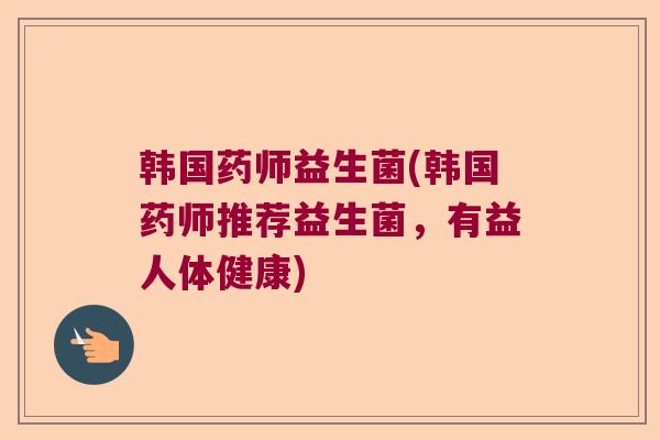 韩国药师益生菌(韩国药师推荐益生菌,有益人体健康) 韩国药师益生菌(韩国药师推荐益生菌,有益人体健康)