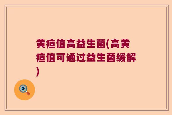 黄疸值高益生菌(高黄疸值可通过益生菌缓解)