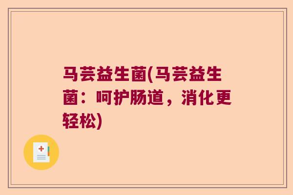 马芸益生菌(马芸益生菌:呵护肠道,消化更轻松) 马芸益生菌(马芸益生菌:呵护肠道,消化更轻松)