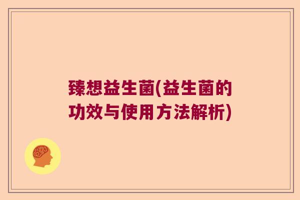 臻想益生菌(益生菌的功效与使用方法解析)