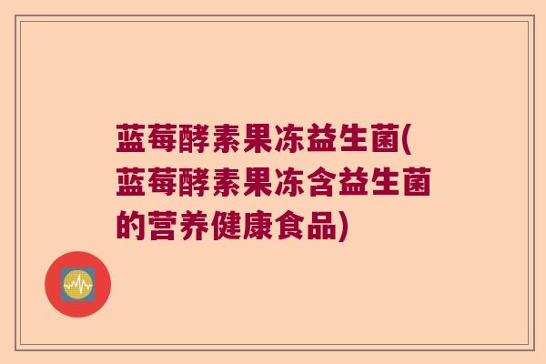 蓝莓酵素果冻益生菌(蓝莓酵素果冻含益生菌的营养健康食品)