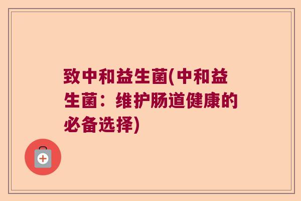 致中和益生菌(中和益生菌：维护肠道健康的必备选择)