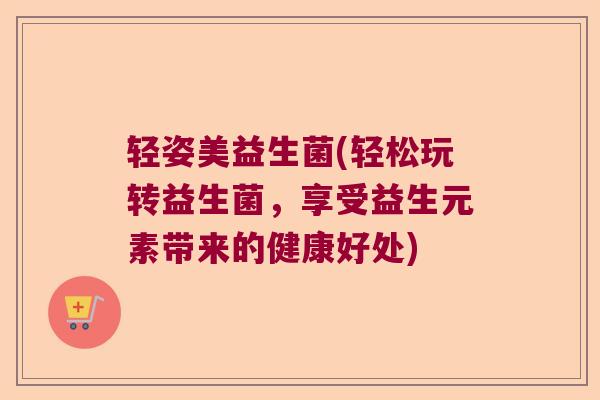 轻姿美益生菌(轻松玩转益生菌，享受益生元素带来的健康好处)
