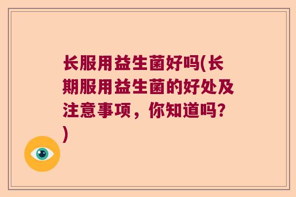长服用益生菌好吗(长期服用益生菌的好处及注意事项,你知道吗?) 长服用益生菌好吗(长期服用益生菌的好处及注意事项,你知道吗?)