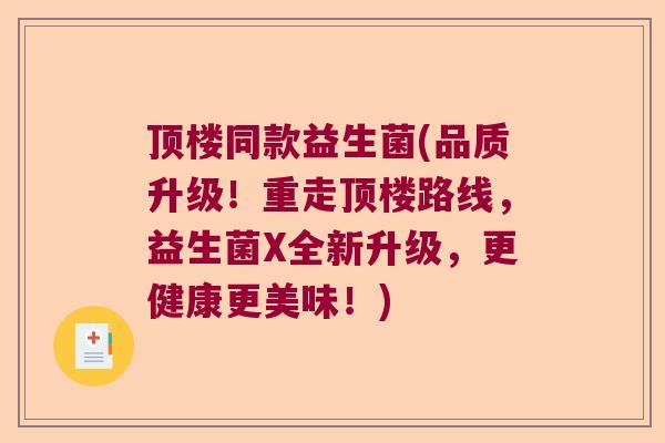 顶楼同款益生菌(品质升级！重走顶楼路线，益生菌X全新升级，更健康更美味！)